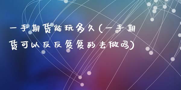 一手期货能玩多久(一手期货可以反反复复的去做吗)_https://www.zztgc.com_期货行情_第1张