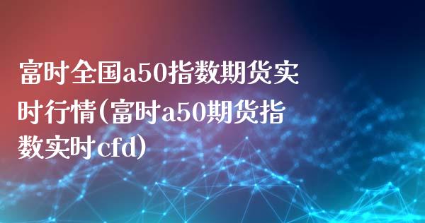 富时全国a50指数期货实时行情(富时a50期货指数实时cfd)_https://www.zztgc.com_期货行情_第1张
