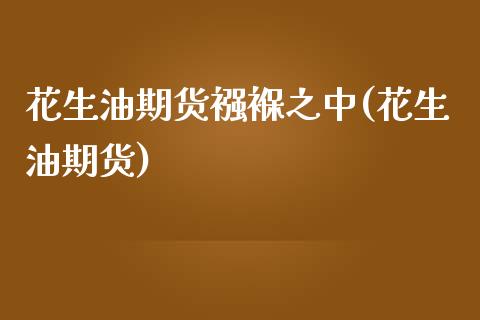 花生油期货襁褓之中(花生油期货)_https://www.zztgc.com_期货行情_第1张