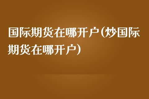 国际期货在哪开户(炒国际期货在哪开户)_https://www.zztgc.com_期货入门_第1张