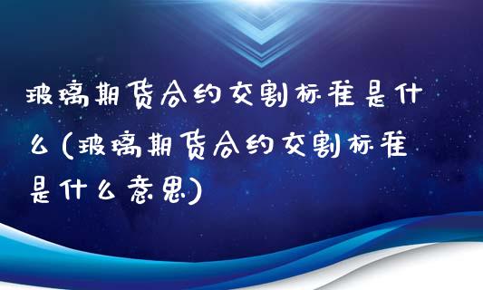 玻璃期货合约交割标准是什么(玻璃期货合约交割标准是什么意思)_https://www.zztgc.com_黄金期货_第1张