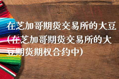 在芝加哥期货交易所的大豆(在芝加哥期货交易所的大豆期货期权合约中)_https://www.zztgc.com_期货入门_第1张