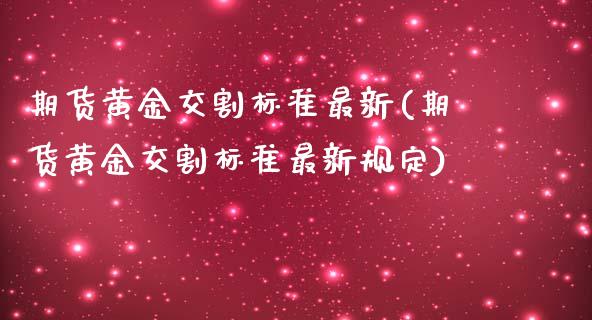 期货黄金交割标准最新(期货黄金交割标准最新规定)_https://www.zztgc.com_原油期货_第1张