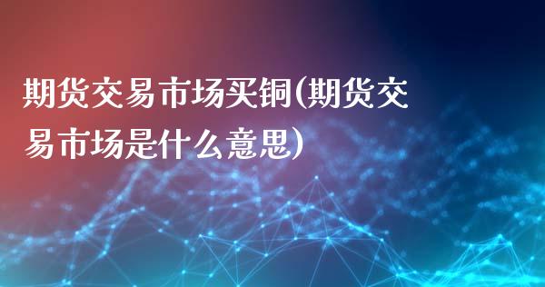 期货交易市场买铜(期货交易市场是什么意思)_https://www.zztgc.com_期货入门_第1张