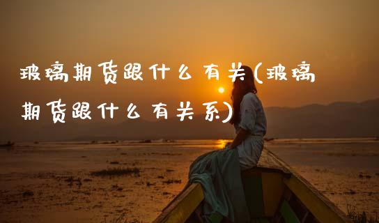 玻璃期货跟什么有关(玻璃期货跟什么有关系)_https://www.zztgc.com_原油期货_第1张