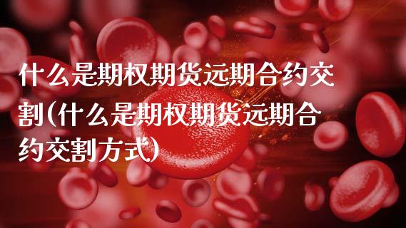 什么是期权期货远期合约交割(什么是期权期货远期合约交割方式)_https://www.zztgc.com_期货行情_第1张