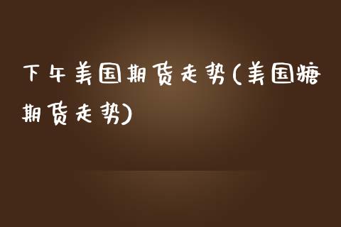 下午美国期货走势(美国糖期货走势)_https://www.zztgc.com_期货直播_第1张