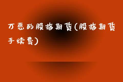 万恶的股指期货(股指期货手续费)_https://www.zztgc.com_期货行情_第1张