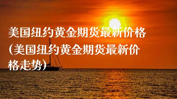 美国纽约黄金期货最新价格(美国纽约黄金期货最新价格走势)_https://www.zztgc.com_期货直播_第1张