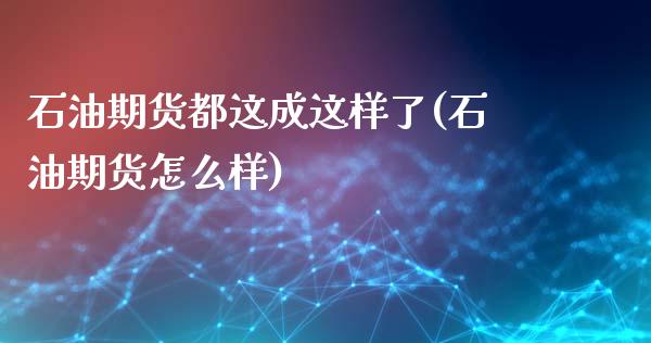 石油期货都这成这样了(石油期货怎么样)_https://www.zztgc.com_期货行情_第1张