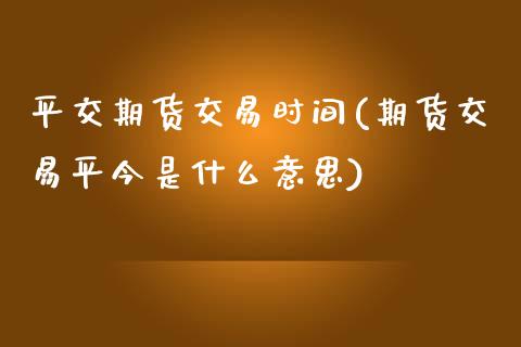 平交期货交易时间(期货交易平今是什么意思)_https://www.zztgc.com_期货行情_第1张