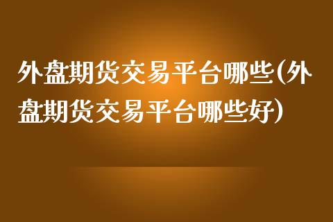 外盘期货交易平台哪些(外盘期货交易平台哪些好)_https://www.zztgc.com_期货入门_第1张