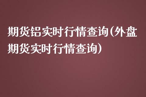 期货铝实时行情查询(外盘期货实时行情查询)_https://www.zztgc.com_期货入门_第1张