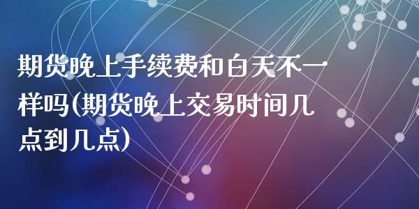 期货晚上手续费和白天不一样吗(期货晚上交易时间几点到几点)_https://www.zztgc.com_期货行情_第1张