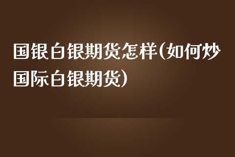 国银白银期货怎样(如何炒国际白银期货)_https://www.zztgc.com_期货行情_第1张