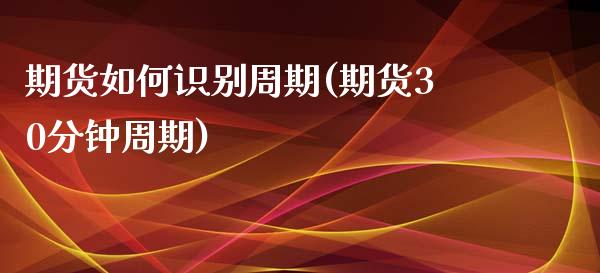 期货如何识别周期(期货30分钟周期)_https://www.zztgc.com_期货直播_第1张