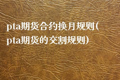 pta期货合约换月规则(pta期货的交割规则)_https://www.zztgc.com_黄金期货_第1张