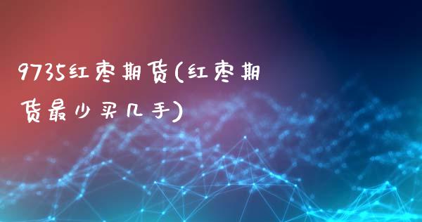 9735红枣期货(红枣期货最少买几手)_https://www.zztgc.com_期货开户_第1张