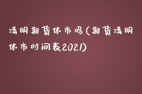 清明期货休市吗(期货清明休市时间表2021)_https://www.zztgc.com_期货入门_第1张