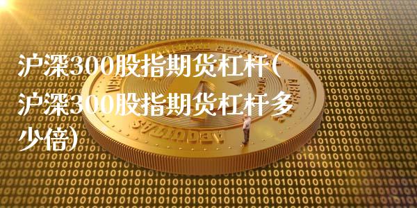 沪深300股指期货杠杆(沪深300股指期货杠杆多少倍)_https://www.zztgc.com_期货行情_第1张