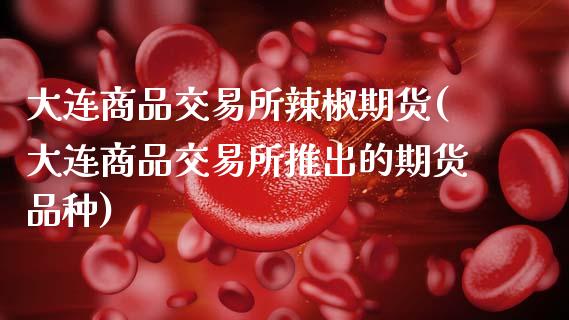大连商品交易所辣椒期货(大连商品交易所推出的期货品种)_https://www.zztgc.com_期货行情_第1张