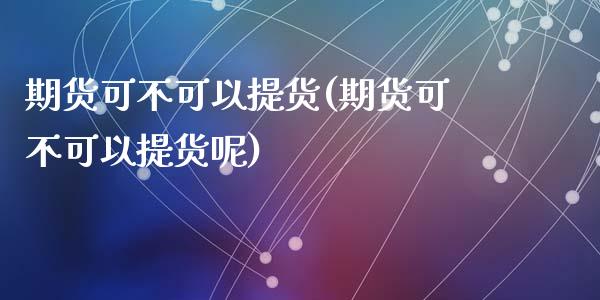 期货可不可以提货(期货可不可以提货呢)_https://www.zztgc.com_期货入门_第1张
