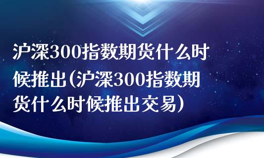 沪深300指数期货什么时候推出(沪深300指数期货什么时候推出交易)_https://www.zztgc.com_期货直播_第1张