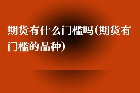 期货有什么门槛吗(期货有门槛的品种)_https://www.zztgc.com_黄金期货_第1张
