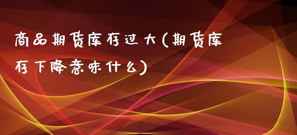 商品期货库存过大(期货库存下降意味什么)_https://www.zztgc.com_原油期货_第1张