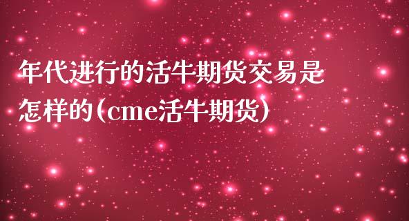 年代进行的活牛期货交易是怎样的(cme活牛期货)_https://www.zztgc.com_期货直播_第1张