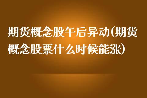 期货概念股午后异动(期货概念股票什么时候能涨)_https://www.zztgc.com_期货行情_第1张