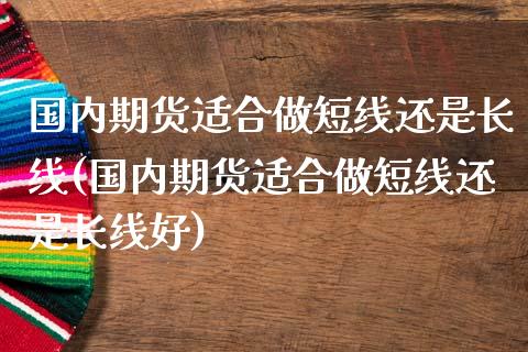 国内期货适合做短线还是长线(国内期货适合做短线还是长线好)_期货直播_第1张_珍投期货网 国内期货适合做短线还是长线(国内期货适合做短线还是长线好)_https://www.zztgc.com_期货直播_第1张
