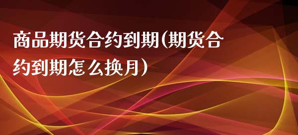 商品期货合约到期(期货合约到期怎么换月)_https://www.zztgc.com_期货直播_第1张