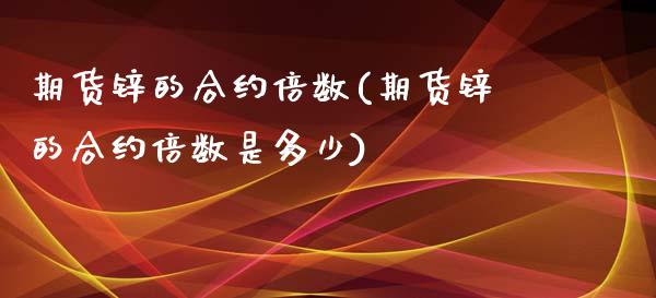 期货锌的合约倍数(期货锌的合约倍数是多少)_https://www.zztgc.com_期货行情_第1张