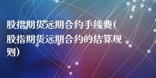 股指期货远期合约手续费(股指期货远期合约的结算规则)_https://www.zztgc.com_期货直播_第1张