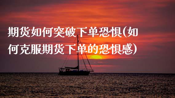 期货如何突破下单恐惧(如何克服期货下单的恐惧感)_https://www.zztgc.com_期货开户_第1张