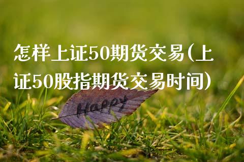 怎样上证50期货交易(上证50股指期货交易时间)_https://www.zztgc.com_期货入门_第1张
