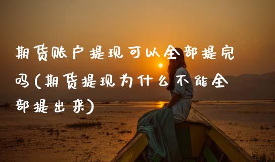 期货账户提现可以全部提完吗(期货提现为什么不能全部提出来)_https://www.zztgc.com_原油期货_第1张