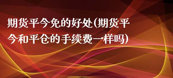 期货平今免的好处(期货平今和平仓的手续费一样吗)_https://www.zztgc.com_期货直播_第1张