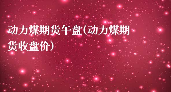 动力煤期货午盘(动力煤期货收盘价)_https://www.zztgc.com_期货入门_第1张