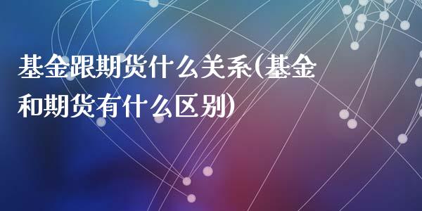 基金跟期货什么关系(基金和期货有什么区别)_https://www.zztgc.com_期货行情_第1张