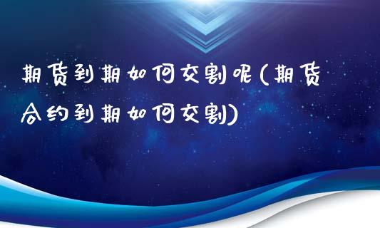 期货到期如何交割呢(期货合约到期如何交割)_https://www.zztgc.com_期货入门_第1张