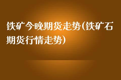 铁矿今晚期货走势(铁矿石期货行情走势)_https://www.zztgc.com_原油期货_第1张