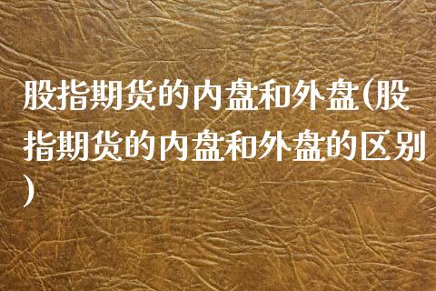 股指期货的内盘和外盘(股指期货的内盘和外盘的区别)_https://www.zztgc.com_期货直播_第1张