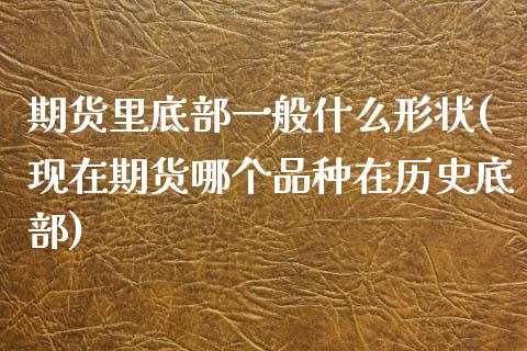 期货里底部一般什么形状(现在期货哪个品种在历史底部)_https://www.zztgc.com_期货直播_第1张