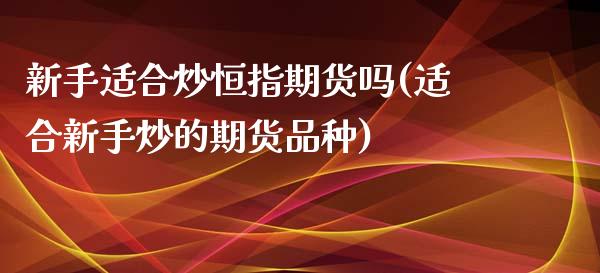 新手适合炒恒指期货吗(适合新手炒的期货品种)_https://www.zztgc.com_期货直播_第1张