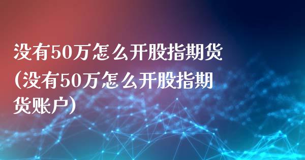 没有50万怎么开股指期货(没有50万怎么开股指期货账户)_https://www.zztgc.com_期货入门_第1张