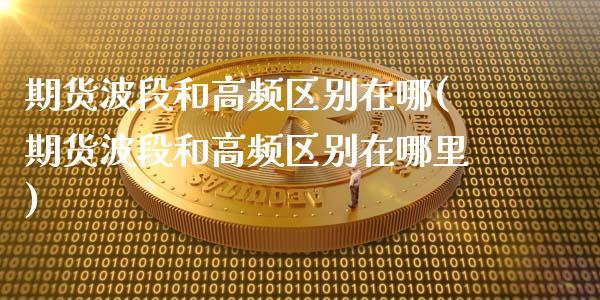 期货波段和高频区别在哪(期货波段和高频区别在哪里)_https://www.zztgc.com_期货入门_第1张