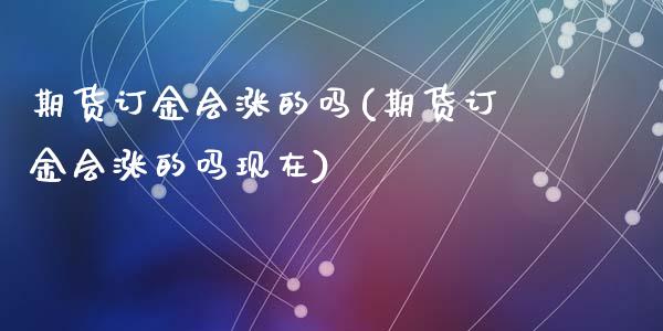 期货订金会涨的吗(期货订金会涨的吗现在)_https://www.zztgc.com_期货行情_第1张