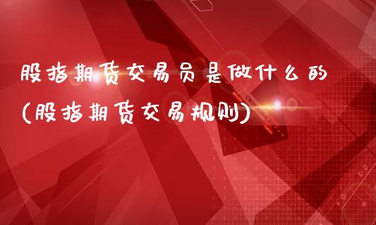 股指期货交易员是做什么的(股指期货交易规则)_https://www.zztgc.com_原油期货_第1张